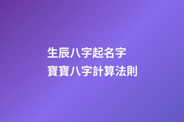 生辰八字起名字 寶寶八字計算法則